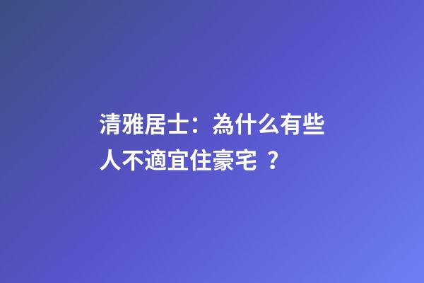 清雅居士：為什么有些人不適宜住豪宅？